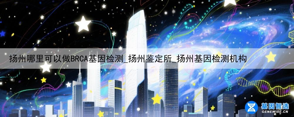 扬州哪里可以做BRCA基因检测_扬州鉴定所_扬州基因检测机构