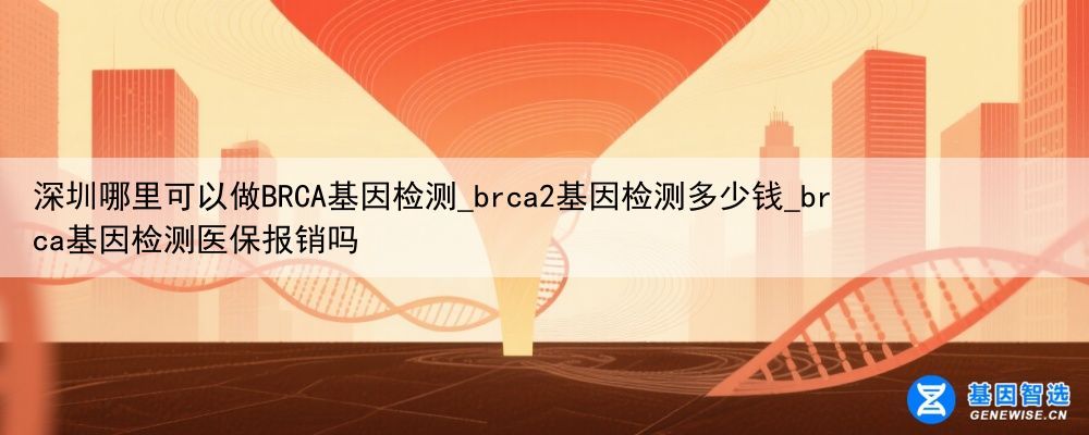 深圳哪里可以做BRCA基因检测_brca2基因检测多少钱_brca基因检测医保报销吗