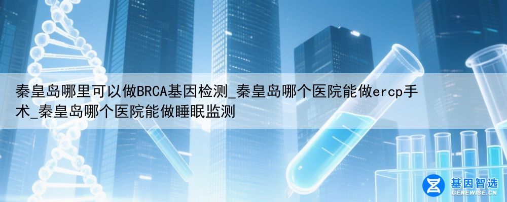 秦皇岛哪里可以做BRCA基因检测_秦皇岛哪个医院能做ercp手术_秦皇岛哪个医院能做睡眠监测