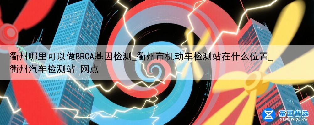 衢州哪里可以做BRCA基因检测_衢州市机动车检测站在什么位置_衢州汽车检测站 网点