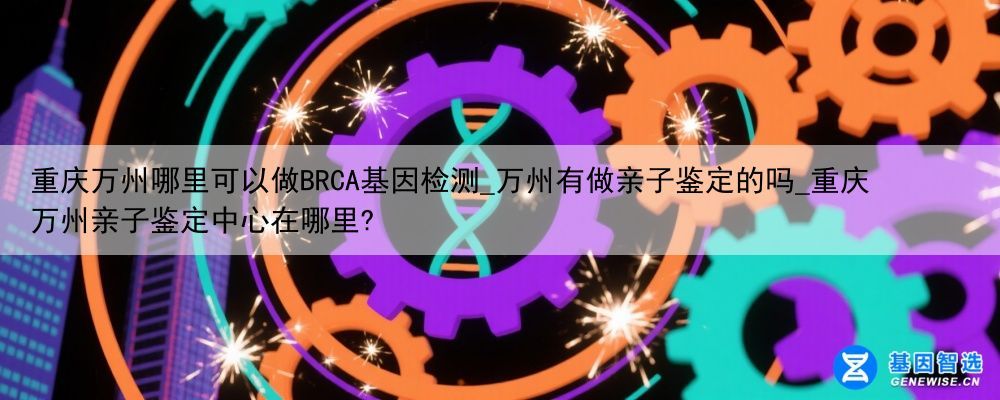 重庆万州哪里可以做BRCA基因检测_万州有做亲子鉴定的吗_重庆万州亲子鉴定中心在哪里?