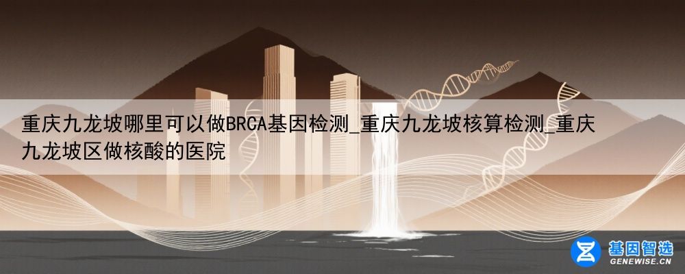 重庆九龙坡哪里可以做BRCA基因检测_重庆九龙坡核算检测_重庆九龙坡区做核酸的医院