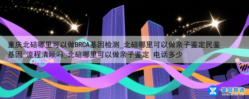 重庆北碚哪里可以做BRCA基因检测_北碚哪里可以做亲子鉴定民鉴基因 流程清晰吗_北碚哪里可以做亲子鉴定 电话多少