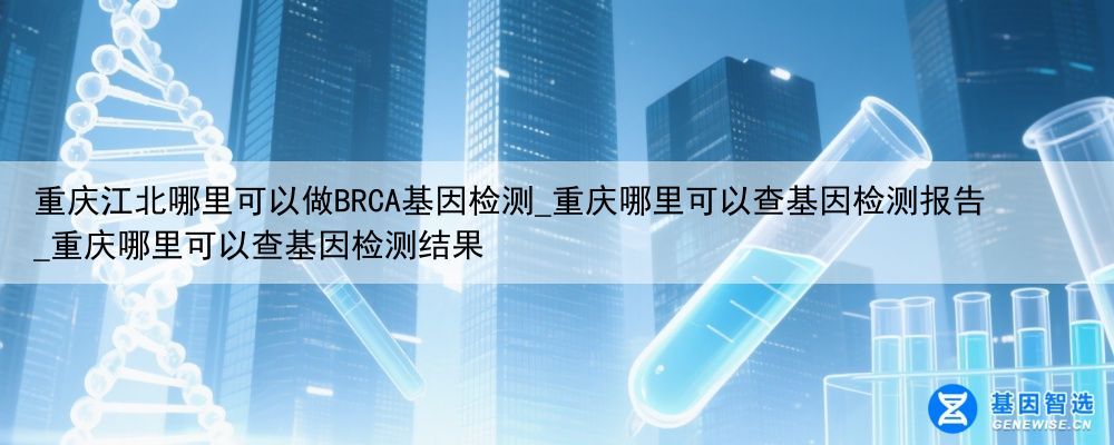 重庆江北哪里可以做BRCA基因检测_重庆哪里可以查基因检测报告_重庆哪里可以查基因检测结果