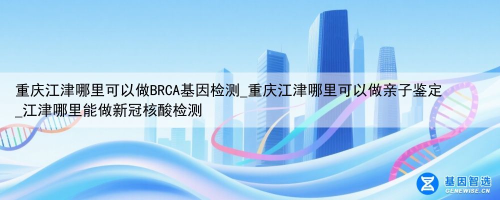 重庆江津哪里可以做BRCA基因检测_重庆江津哪里可以做亲子鉴定_江津哪里能做新冠核酸检测