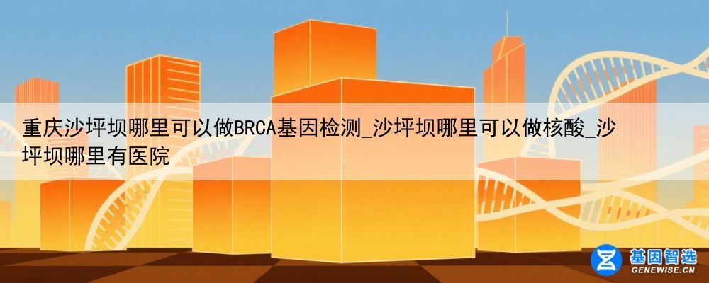 重庆沙坪坝哪里可以做BRCA基因检测_沙坪坝哪里可以做核酸_沙坪坝哪里有医院