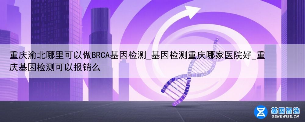 重庆渝北哪里可以做BRCA基因检测_基因检测重庆哪家医院好_重庆基因检测可以报销么