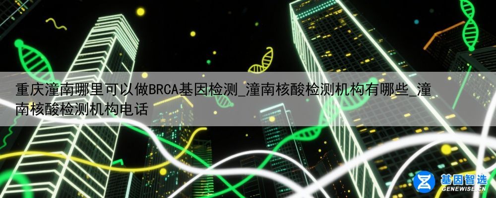 重庆潼南哪里可以做BRCA基因检测_潼南核酸检测机构有哪些_潼南核酸检测机构电话