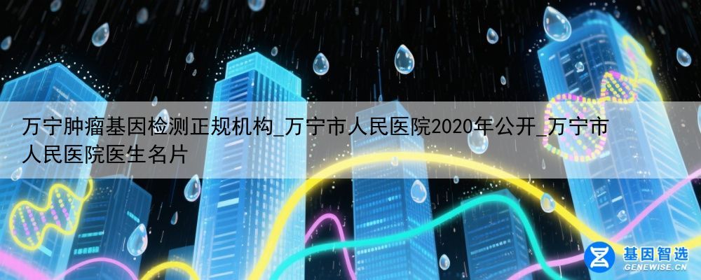 万宁肿瘤基因检测正规机构_万宁市人民医院2020年公开_万宁市人民医院医生名片