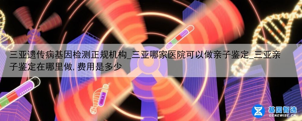 三亚遗传病基因检测正规机构_三亚哪家医院可以做亲子鉴定_三亚亲子鉴定在哪里做,费用是多少