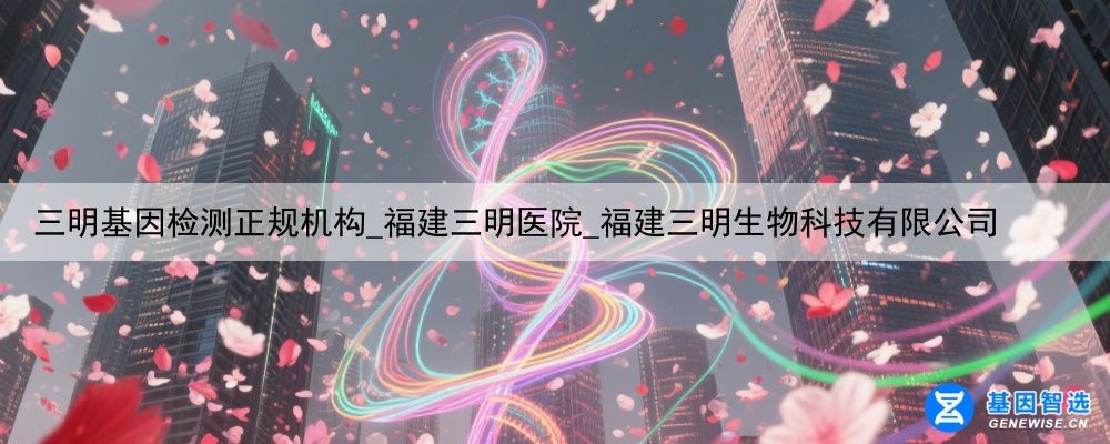 三明基因检测正规机构_福建三明医院_福建三明生物科技有限公司