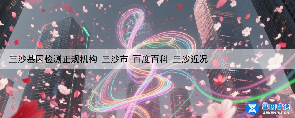 三沙基因检测正规机构_三沙市 百度百科_三沙近况