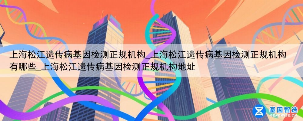 上海松江遗传病基因检测正规机构_上海松江遗传病基因检测正规机构有哪些_上海松江遗传病基因检测正规机构地址