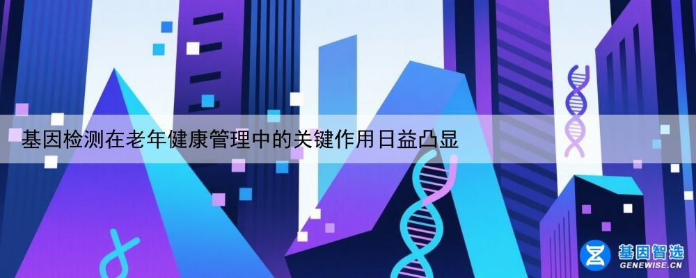 基因检测在老年健康管理中的关键作用日益凸显