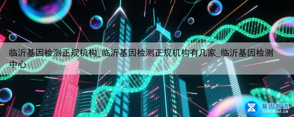 临沂基因检测正规机构_临沂基因检测正规机构有几家_临沂基因检测中心