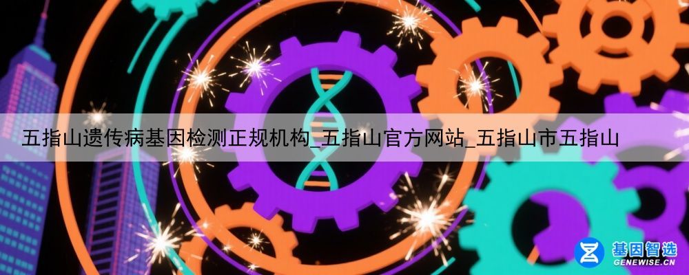 五指山遗传病基因检测正规机构_五指山官方网站_五指山市五指山