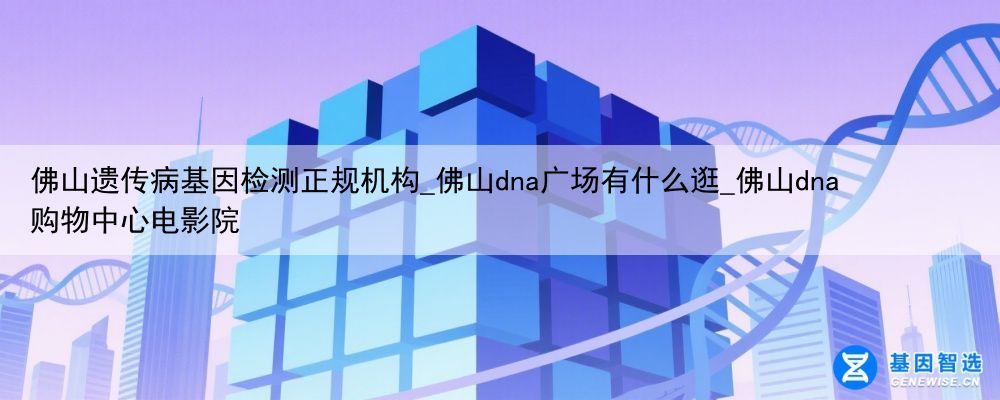 佛山遗传病基因检测正规机构_佛山dna广场有什么逛_佛山dna购物中心电影院