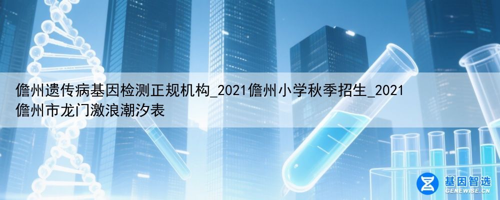 儋州遗传病基因检测正规机构_2021儋州小学秋季招生_2021儋州市龙门激浪潮汐表