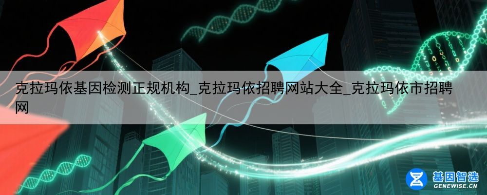 克拉玛依基因检测正规机构_克拉玛依招聘网站大全_克拉玛依市招聘网