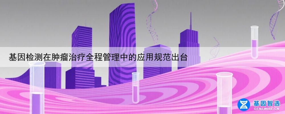 基因检测在肿瘤治疗全程管理中的应用规范出台