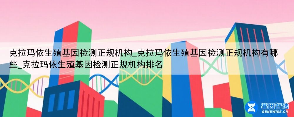 克拉玛依生殖基因检测正规机构_克拉玛依生殖基因检测正规机构有哪些_克拉玛依生殖基因检测正规机构排名