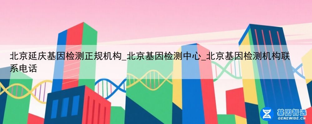 北京延庆基因检测正规机构_北京基因检测中心_北京基因检测机构联系电话