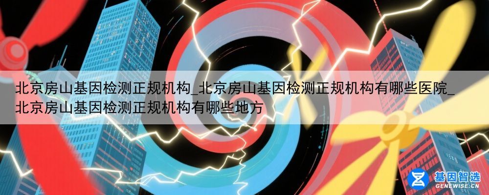 北京房山基因检测正规机构_北京房山基因检测正规机构有哪些医院_北京房山基因检测正规机构有哪些地方