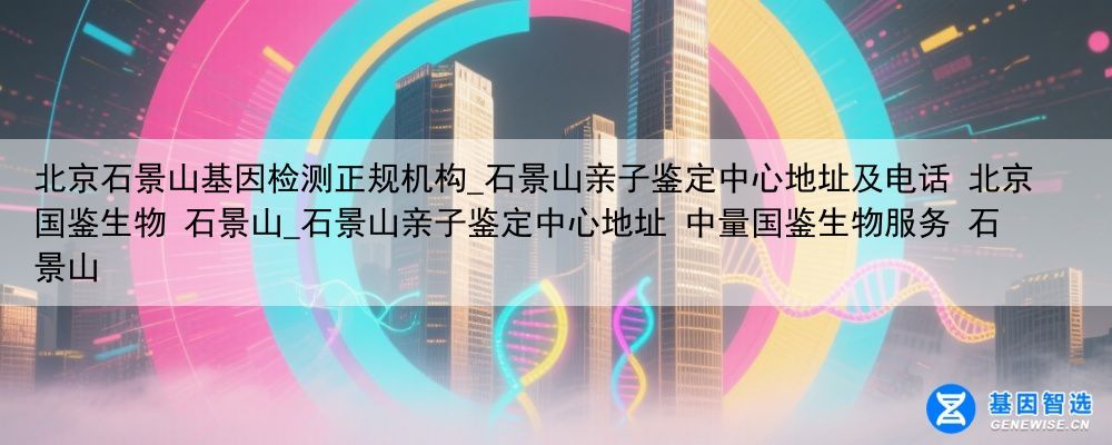 北京石景山基因检测正规机构_石景山亲子鉴定中心地址及电话 北京国鉴生物 石景山_石景山亲子鉴定中心地址 中量国鉴生物服务 石景山