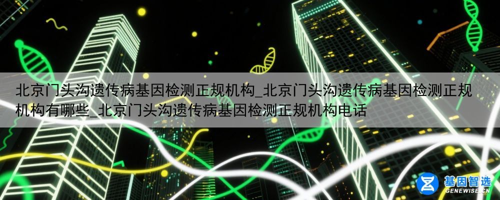 北京门头沟遗传病基因检测正规机构_北京门头沟遗传病基因检测正规机构有哪些_北京门头沟遗传病基因检测正规机构电话