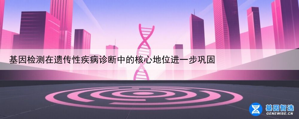 基因检测在遗传性疾病诊断中的核心地位进一步巩固