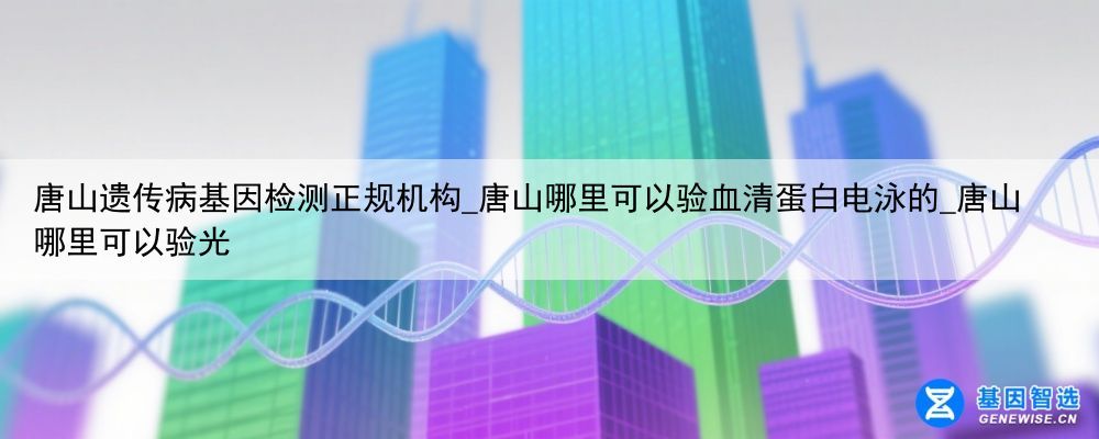 唐山遗传病基因检测正规机构_唐山哪里可以验血清蛋白电泳的_唐山哪里可以验光