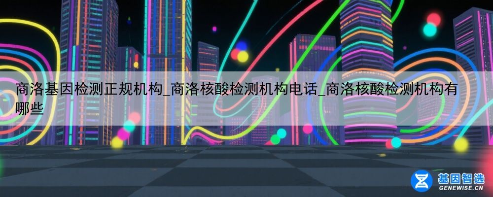 商洛基因检测正规机构_商洛核酸检测机构电话_商洛核酸检测机构有哪些