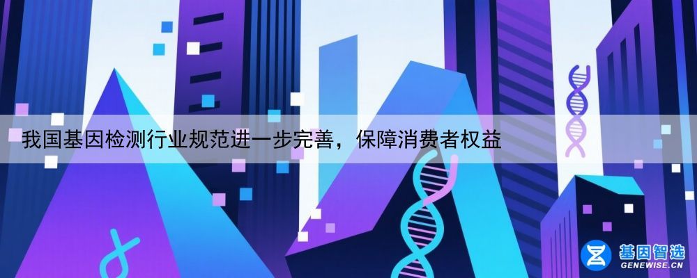 我国基因检测行业规范进一步完善，保障消费者权益