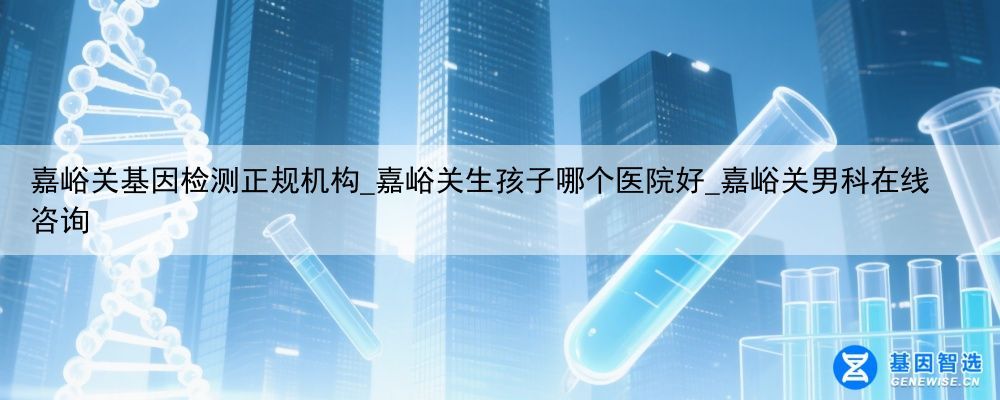 嘉峪关基因检测正规机构_嘉峪关生孩子哪个医院好_嘉峪关男科在线咨询
