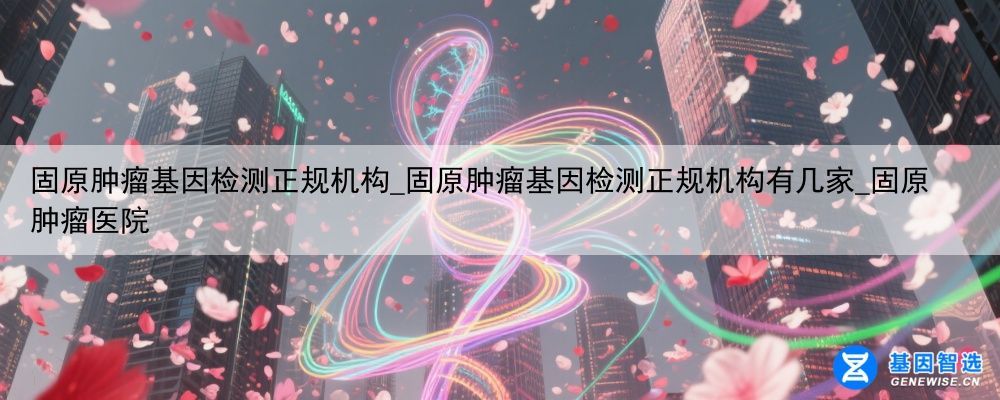 固原肿瘤基因检测正规机构_固原肿瘤基因检测正规机构有几家_固原肿瘤医院
