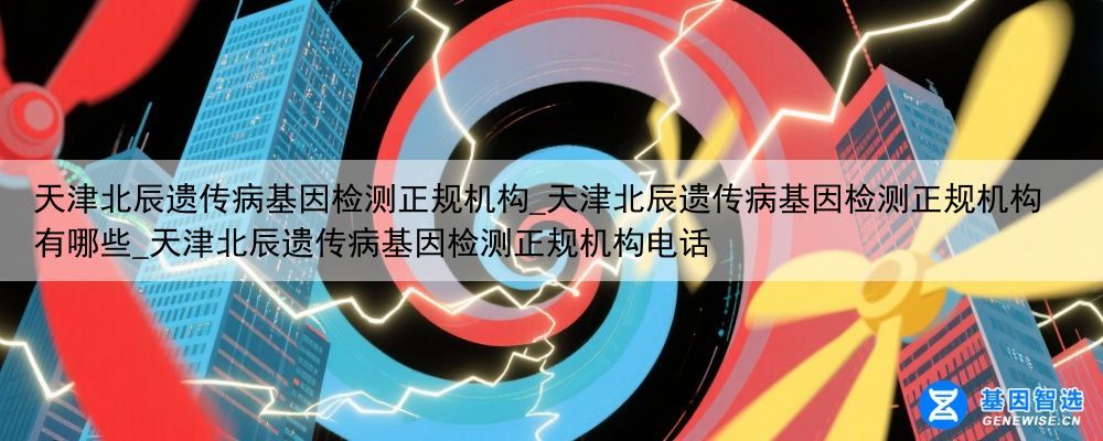 天津北辰遗传病基因检测正规机构_天津北辰遗传病基因检测正规机构有哪些_天津北辰遗传病基因检测正规机构电话