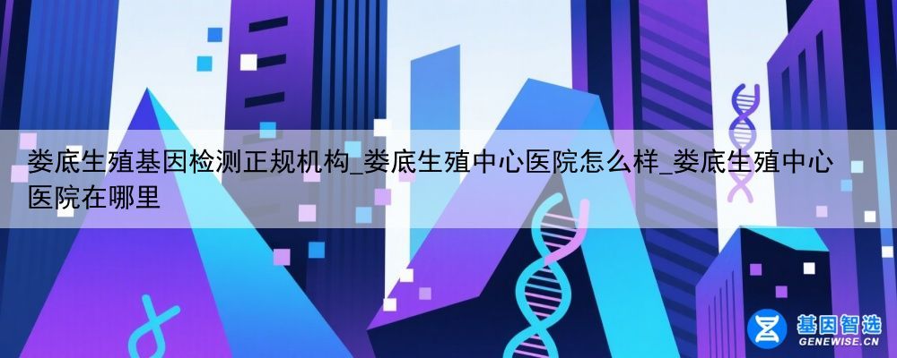 娄底生殖基因检测正规机构_娄底生殖中心医院怎么样_娄底生殖中心医院在哪里