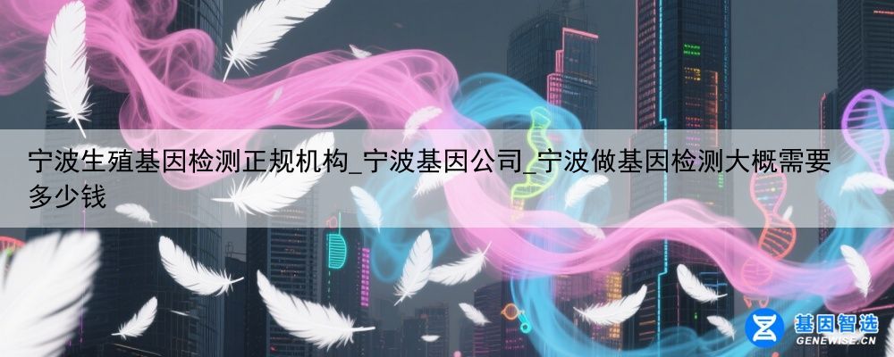 宁波生殖基因检测正规机构_宁波基因公司_宁波做基因检测大概需要多少钱
