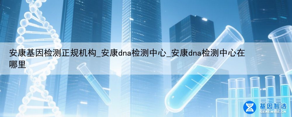 安康基因检测正规机构_安康dna检测中心_安康dna检测中心在哪里