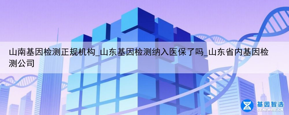 山南基因检测正规机构_山东基因检测纳入医保了吗_山东省内基因检测公司