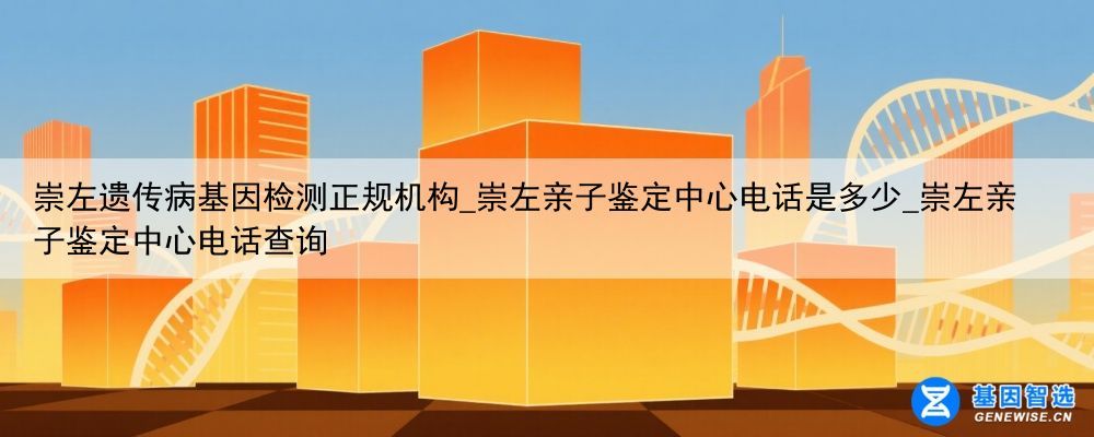 崇左遗传病基因检测正规机构_崇左亲子鉴定中心电话是多少_崇左亲子鉴定中心电话查询