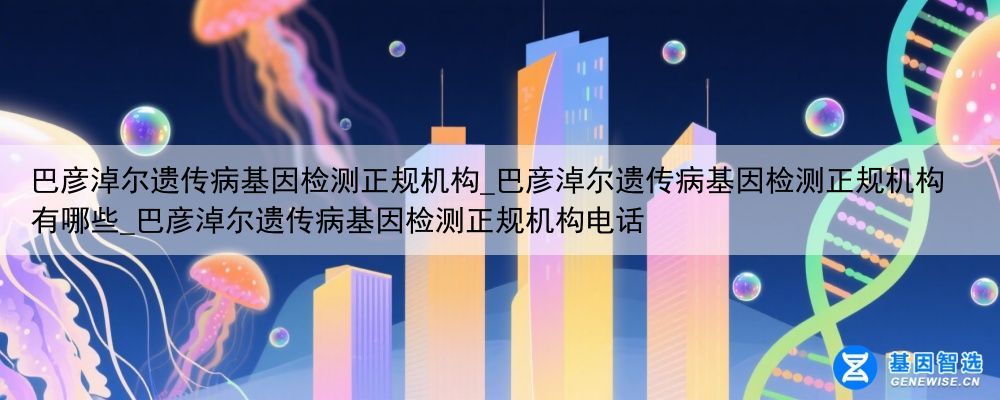 巴彦淖尔遗传病基因检测正规机构_巴彦淖尔遗传病基因检测正规机构有哪些_巴彦淖尔遗传病基因检测正规机构电话