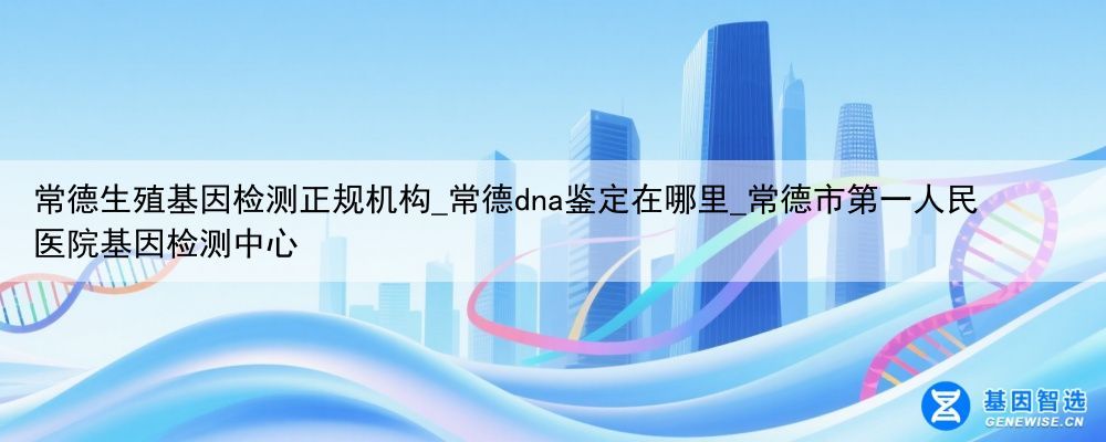 常德生殖基因检测正规机构_常德dna鉴定在哪里_常德市第一人民医院基因检测中心