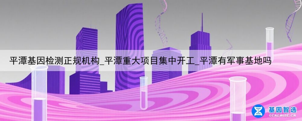 平潭基因检测正规机构_平潭重大项目集中开工_平潭有军事基地吗