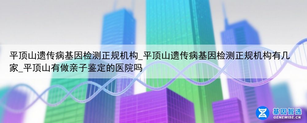 平顶山遗传病基因检测正规机构_平顶山遗传病基因检测正规机构有几家_平顶山有做亲子鉴定的医院吗