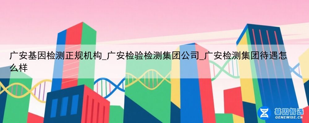 广安基因检测正规机构_广安检验检测集团公司_广安检测集团待遇怎么样