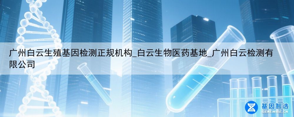 广州白云生殖基因检测正规机构_白云生物医药基地_广州白云检测有限公司