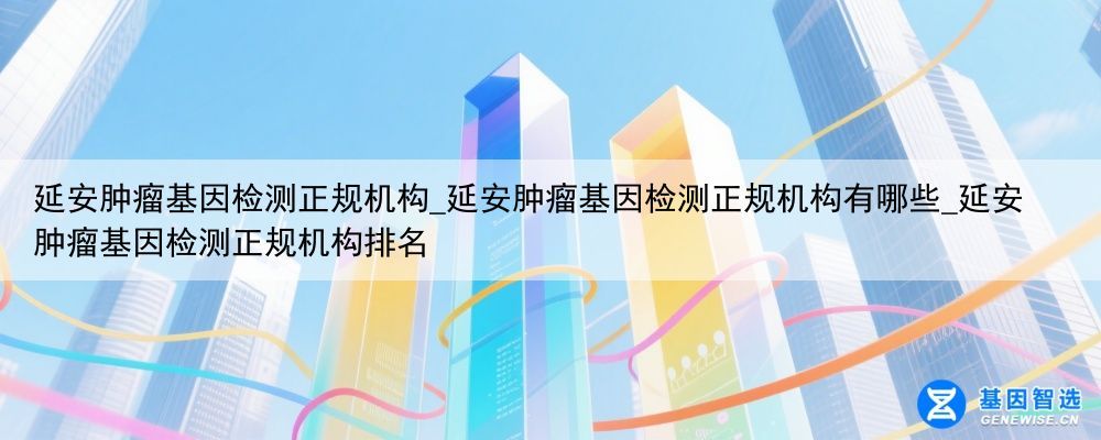 延安肿瘤基因检测正规机构_延安肿瘤基因检测正规机构有哪些_延安肿瘤基因检测正规机构排名