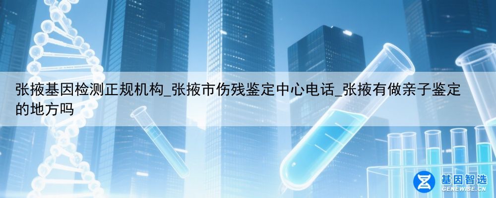 张掖基因检测正规机构_张掖市伤残鉴定中心电话_张掖有做亲子鉴定的地方吗