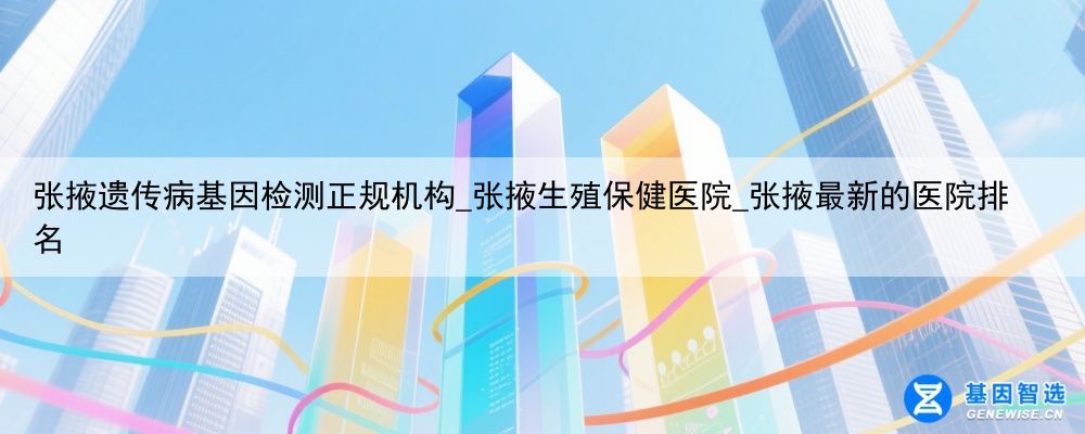 张掖遗传病基因检测正规机构_张掖生殖保健医院_张掖最新的医院排名